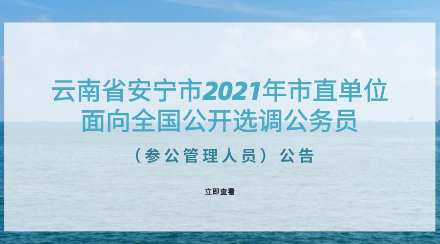 云南省安宁市2021年市直单位面向全国 公开选调公务员(参公管理人员)公告