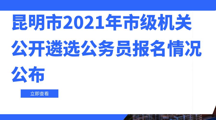 昆明市2021年市级机关公开遴选公务员报名情况公布