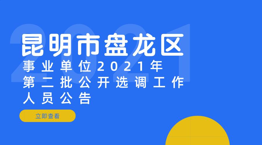 昆明市盘龙区事业单位 2021年第二批公开选调工作人员公告