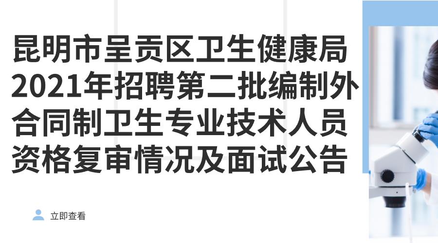 昆明市呈贡区卫生健康局2021年招聘第二批编制外合同制卫生专业技术人员资格复审情况及面试公告