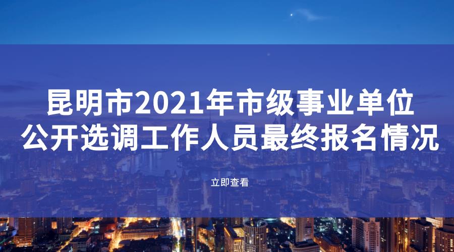 昆明市2021年市级事业单位公开选调工作人员 最终报名情况