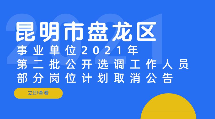 昆明市盘龙区事业单位2021年第二批公开选调工作人员部分岗位计划取消公告