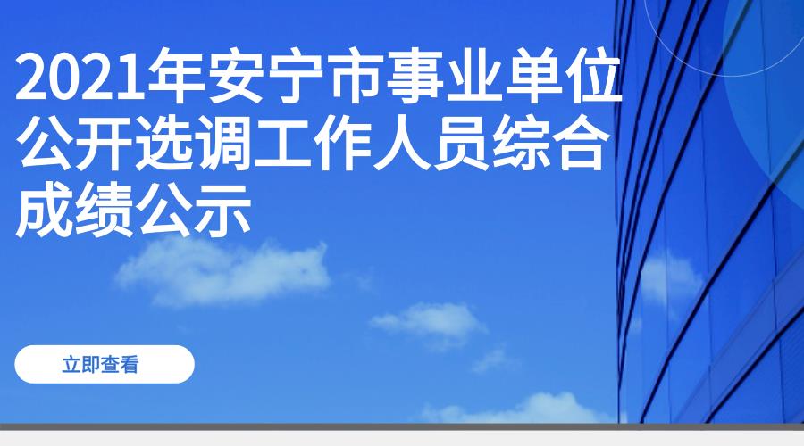 2021年安宁市事业单位公开选调工作人员综合成绩公示