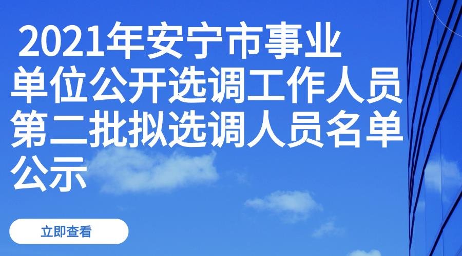  2021年安宁市事业单位公开选调工作人员第二批拟选调人员名单公示