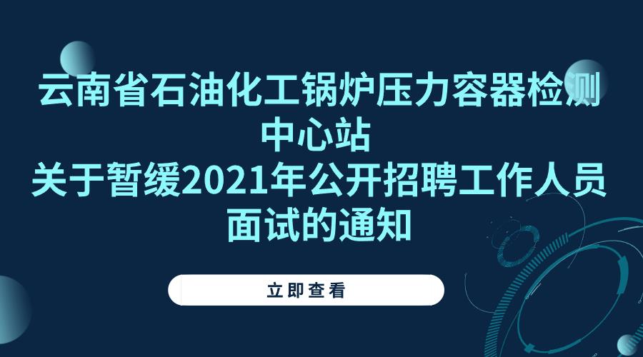 云南省石油化工锅炉压力容器检测中心站 关于暂缓2021年公开招聘工作人员面试的通知