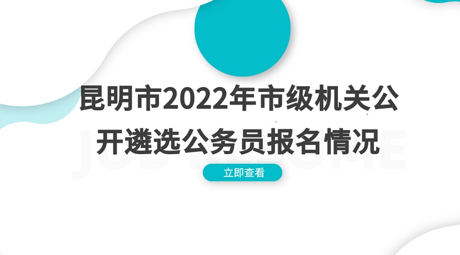 【持续更新】昆明市2022年市级机关公开遴选公务员 报名情况公布