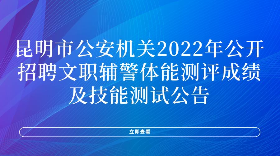 昆明市公安机关2022年公开招聘文职辅警体能测评成绩及技能测试公告