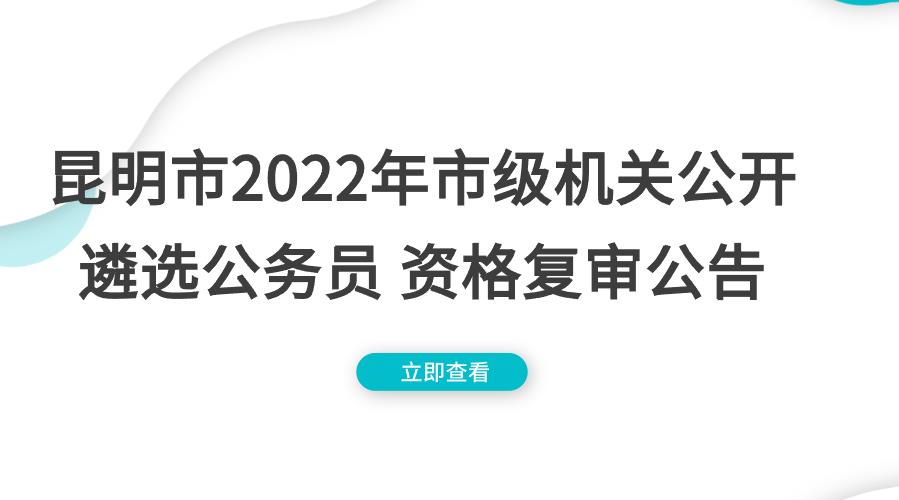 昆明市2022年市级机关公开遴选公务员 资格复审公告