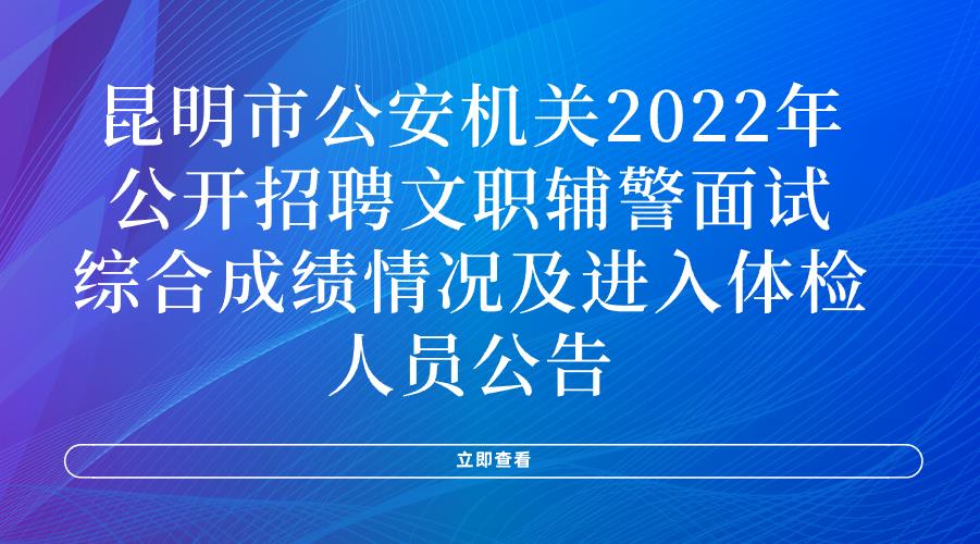 昆明市公安机关2022年公开招聘文职辅警面试、综合成绩情况及进入体检人员公告