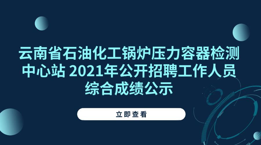云南省石油化工锅炉压力容器检测中心站 2021年公开招聘工作人员综合成绩公示
