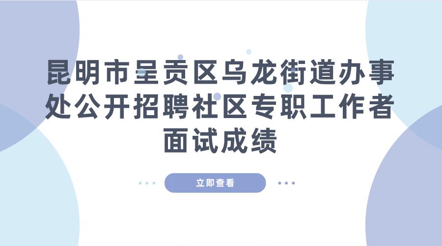 昆明市呈贡区乌龙街道办事处公开招聘社区专职工作者面试成绩