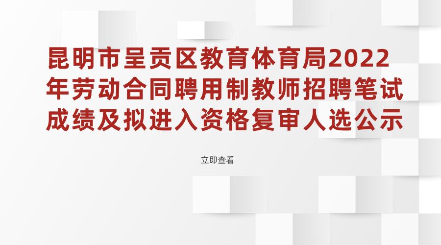 昆明市呈贡区教育体育局2022年劳动合同聘用制教师招聘笔试成绩及拟进入资格复审人选公示