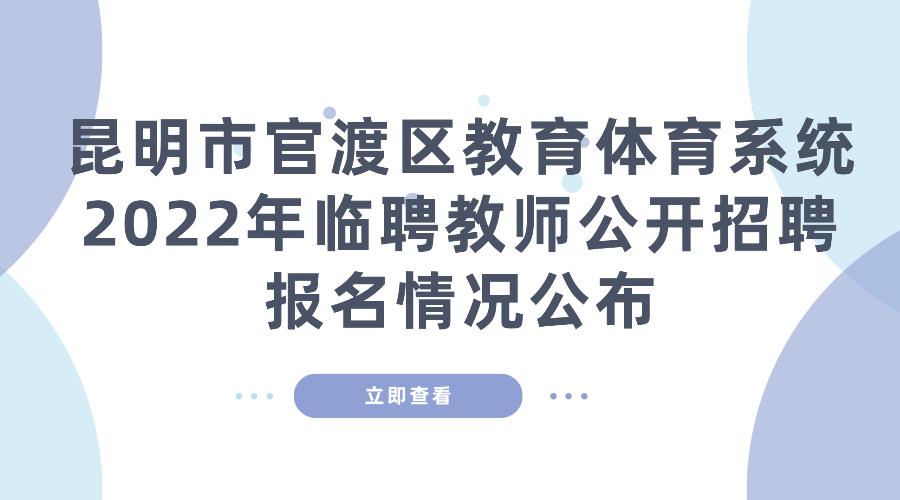 【持续更新】昆明市官渡区教育体育系统2022年 临聘教师公开招聘报名情况公布