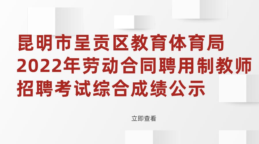 昆明市呈贡区教育体育局2022年劳动合同聘用制教师招聘考试综合成绩公示