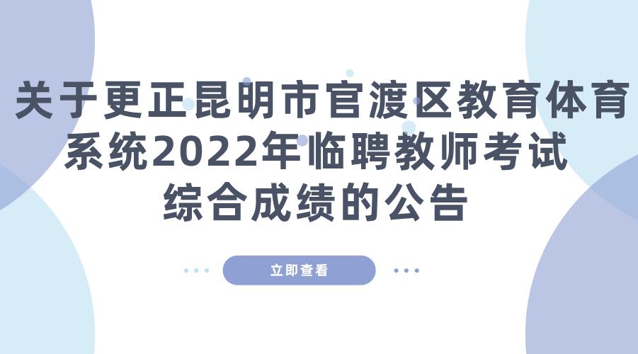  关于更正昆明市官渡区教育体育系统2022年临聘 教师考试综合成绩的公告