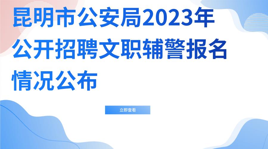 昆明市公安局2023年公开招聘文职辅警报名情况公布