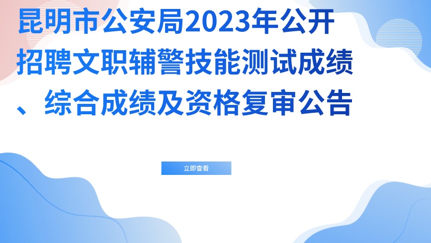 昆明市公安局2023年公开招聘文职辅警技能测试成绩、综合成绩及资格复审公告