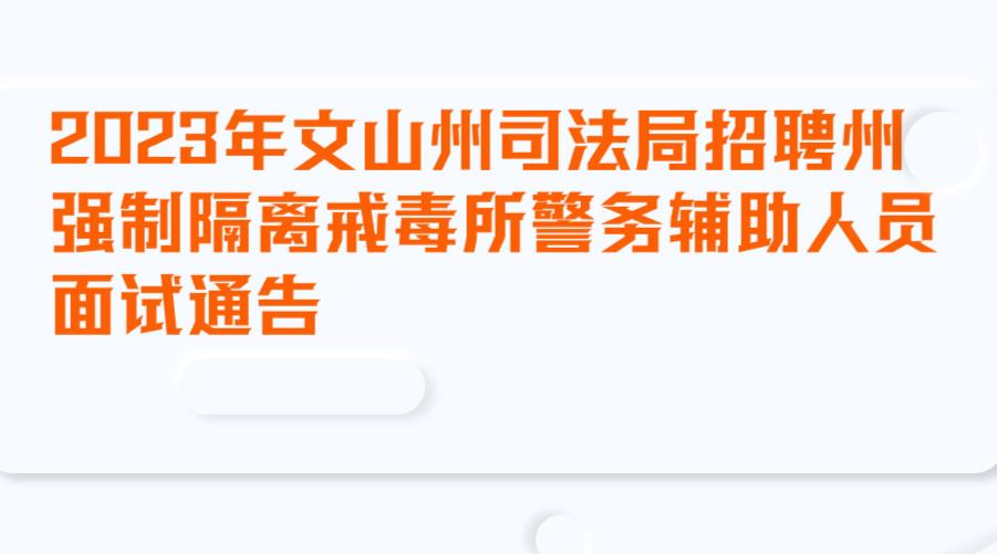 2023年文山州司法局招聘州强制隔离戒毒所警务辅助人员面试通告