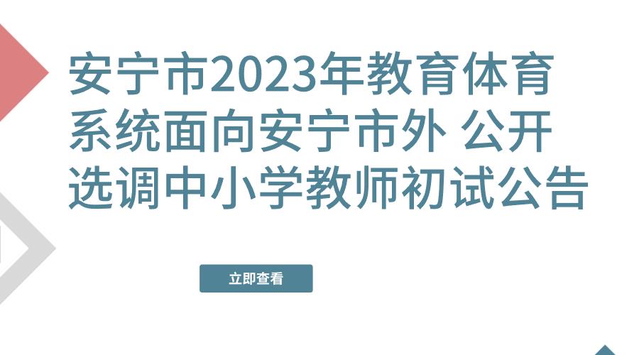 安宁市2023年教育体育系统面向安宁市外 公开选调中小学教师初试公告