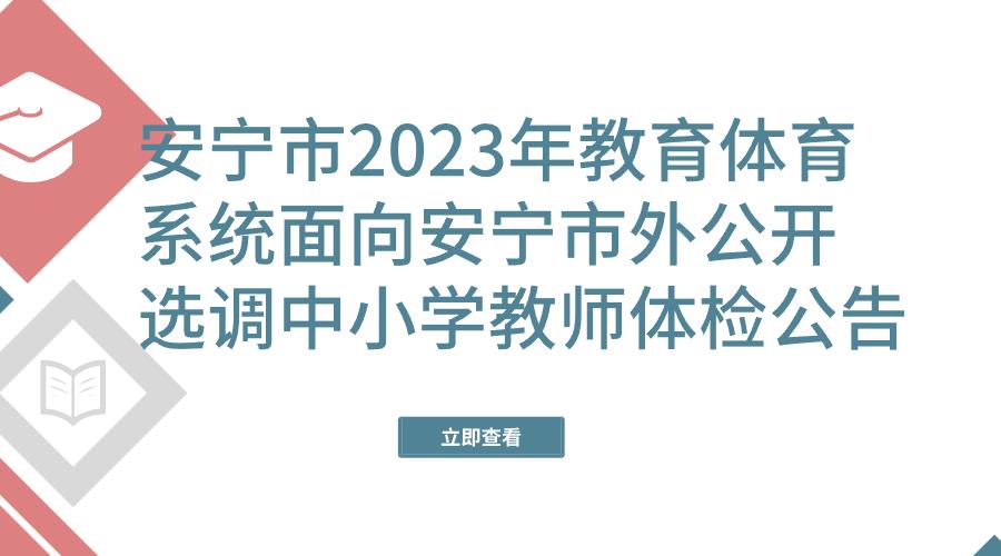 安宁市2023年教育体育系统面向安宁市外公开选调中小学教师体检公告