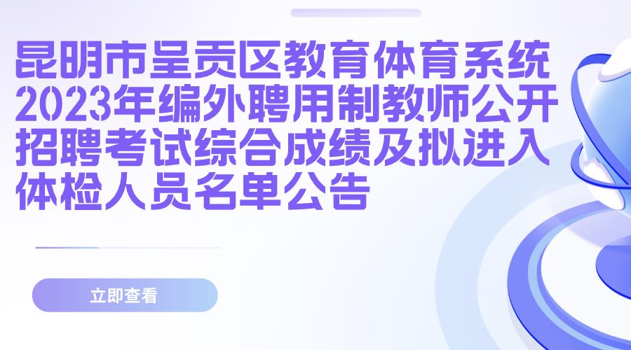 昆明市呈贡区教育体育系统2023年编外聘用制教师公开招聘考试综合成绩及拟进入体检人员名单公告